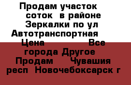 Продам участок 10 соток .в районе Зеркалки по ул. Автотранспортная 91 › Цена ­ 450 000 - Все города Другое » Продам   . Чувашия респ.,Новочебоксарск г.